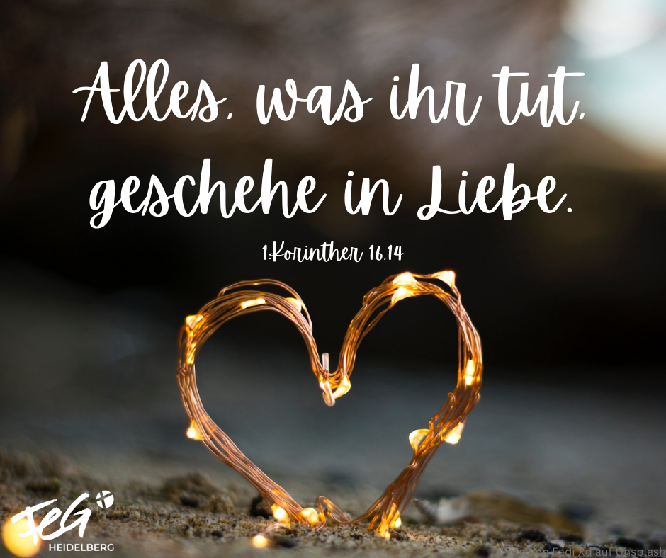 Alles, was ihr tut, geschehe in Liebe.
1.Korinther 16,14